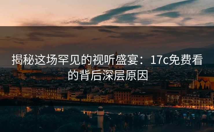 揭秘这场罕见的视听盛宴：17c免费看的背后深层原因
