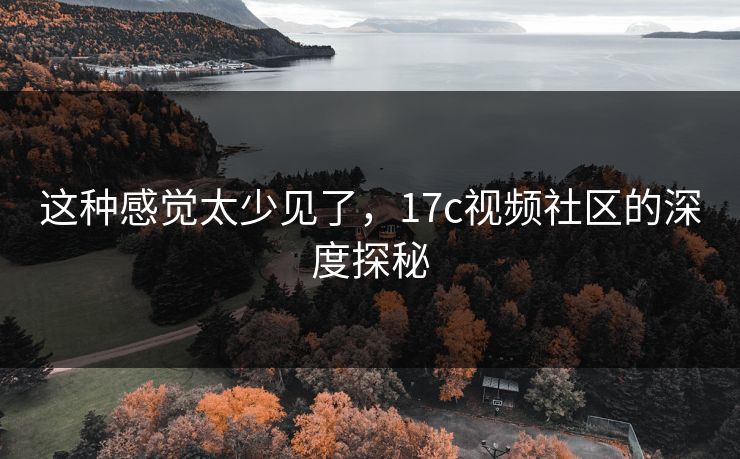 这种感觉太少见了，17c视频社区的深度探秘