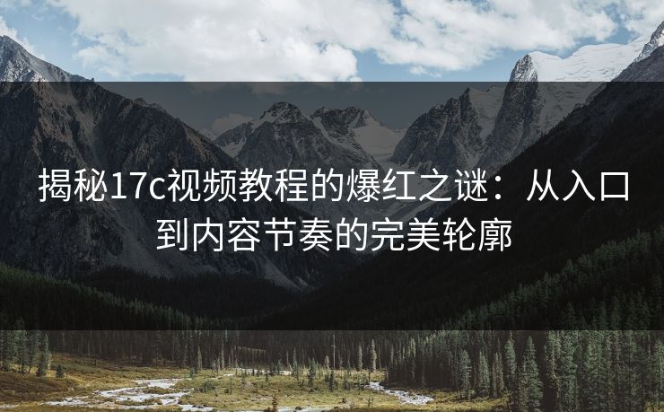 揭秘17c视频教程的爆红之谜：从入口到内容节奏的完美轮廓