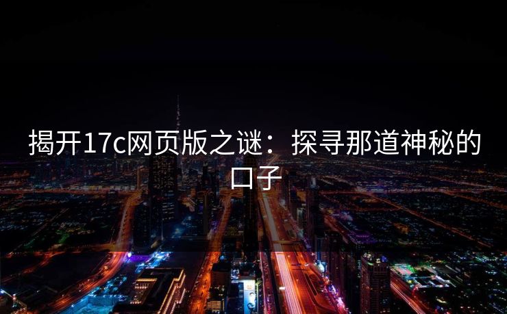 揭开17c网页版之谜:探寻那道神秘的口子 揭开17c网页版之谜:探寻那道神秘的口子