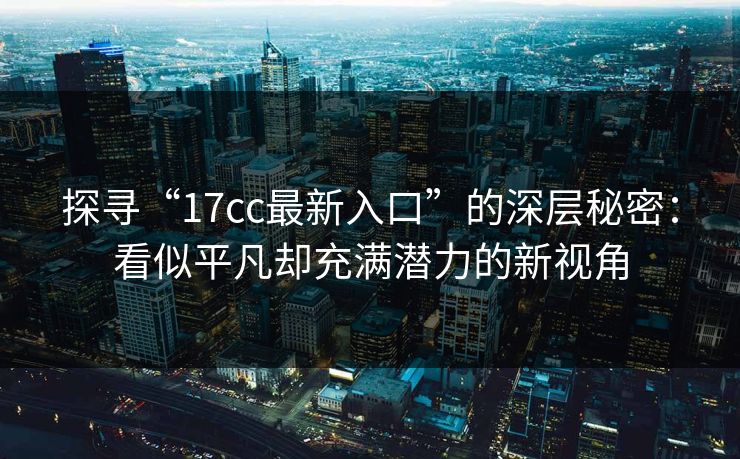 探寻“17cc最新入口”的深层秘密：看似平凡却充满潜力的新视角