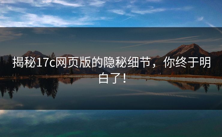 揭秘17c网页版的隐秘细节，你终于明白了！