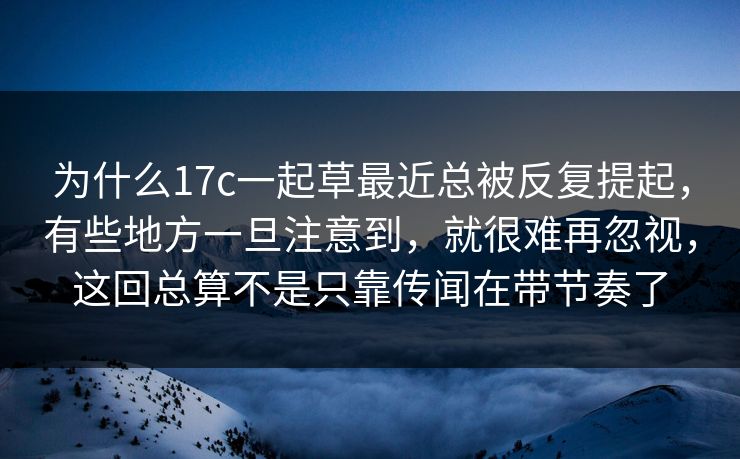 为什么17c一起草最近总被反复提起,有些地方一旦注意到,就很难再忽视,这回总算不是只靠传闻在带节奏了 为什么17c一起草最近总被反复提起,有些地方一旦注意到,就很难再忽视,这回总算不是只靠传闻在带节奏了