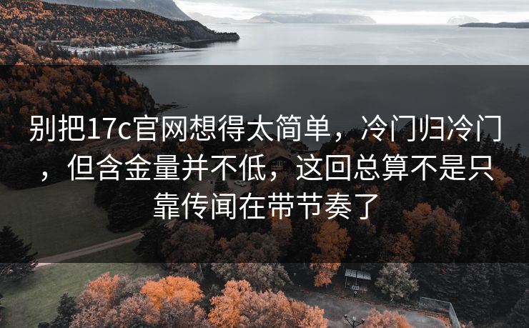 别把17c官网想得太简单，冷门归冷门，但含金量并不低，这回总算不是只靠传闻在带节奏了