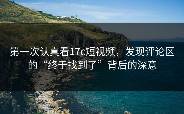 第一次认真看17c短视频，发现评论区的“终于找到了”背后的深意
