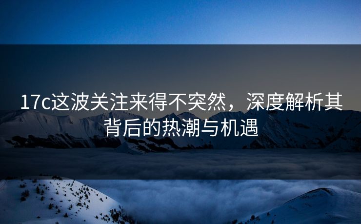 17c这波关注来得不突然，深度解析其背后的热潮与机遇