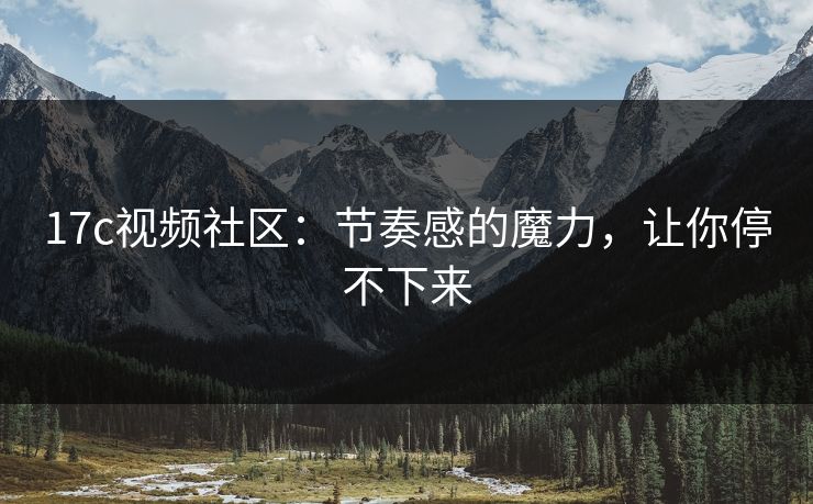 17c视频社区：节奏感的魔力，让你停不下来