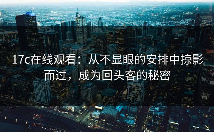 17c在线观看：从不显眼的安排中掠影而过，成为回头客的秘密