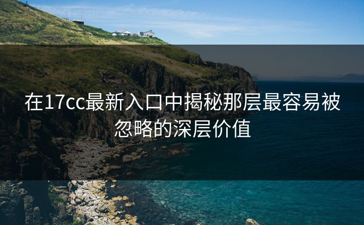 在17cc最新入口中揭秘那层最容易被忽略的深层价值