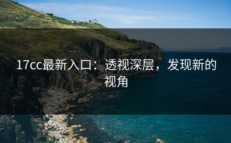 17cc最新入口：透视深层，发现新的视角