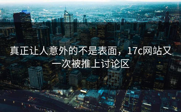 真正让人意外的不是表面，17c网站又一次被推上讨论区