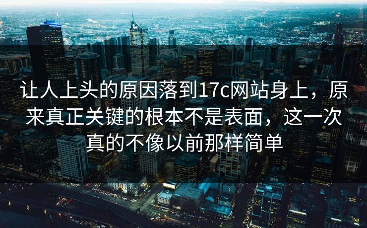 让人上头的原因落到17c网站身上，原来真正关键的根本不是表面，这一次真的不像以前那样简单