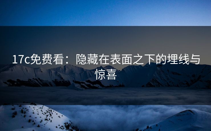 17c免费看:隐藏在表面之下的埋线与惊喜 17c免费看:隐藏在表面之下的埋线与惊喜