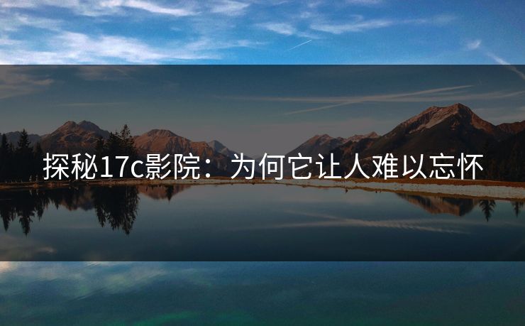 探秘17c影院:为何它让人难以忘怀 探秘17c影院:为何它让人难以忘怀