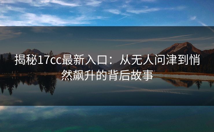 揭秘17cc最新入口：从无人问津到悄然飙升的背后故事