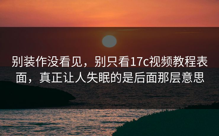别装作没看见，别只看17c视频教程表面，真正让人失眠的是后面那层意思