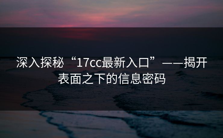 深入探秘“17cc最新入口”——揭开表面之下的信息密码