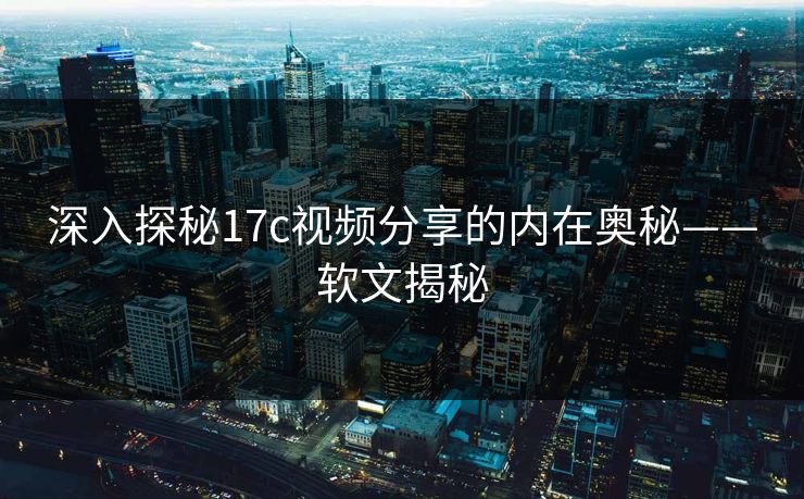 深入探秘17c视频分享的内在奥秘——软文揭秘