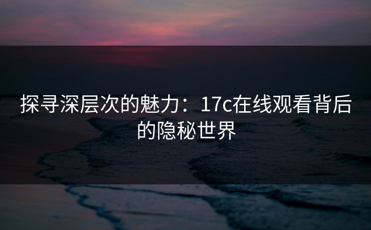 探寻深层次的魅力：17c在线观看背后的隐秘世界
