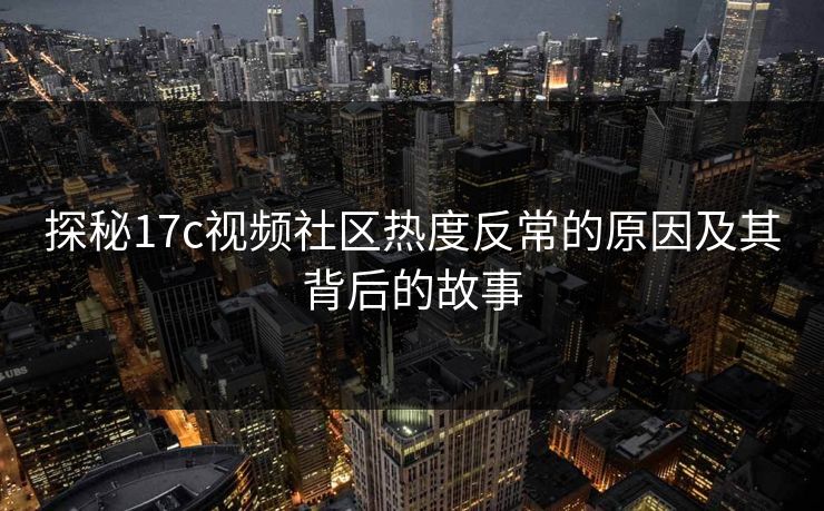 探秘17c视频社区热度反常的原因及其背后的故事