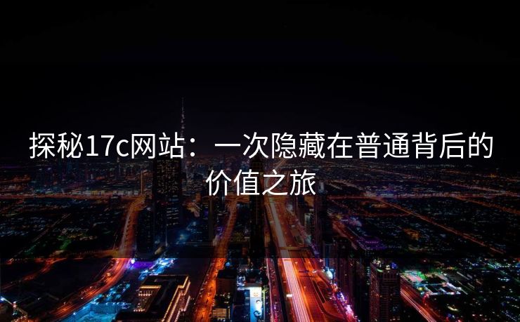 探秘17c网站：一次隐藏在普通背后的价值之旅