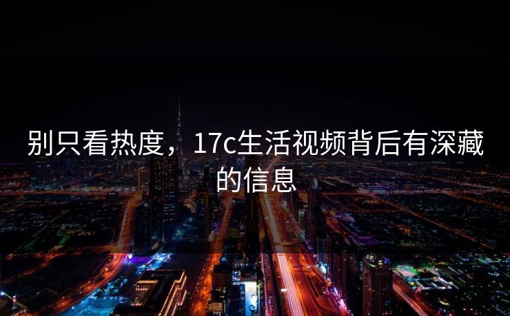 别只看热度,17c生活视频背后有深藏的信息 别只看热度,17c生活视频背后有深藏的信息