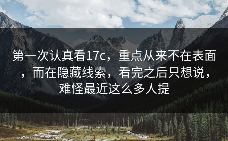 第一次认真看17c，重点从来不在表面，而在隐藏线索，看完之后只想说，难怪最近这么多人提