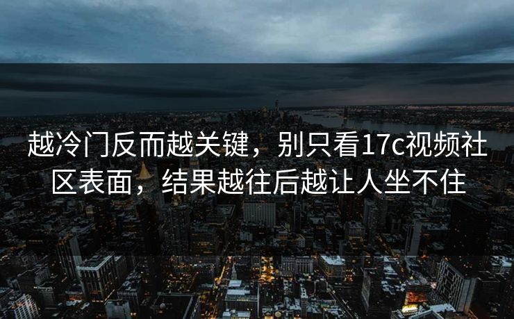 越冷门反而越关键，别只看17c视频社区表面，结果越往后越让人坐不住