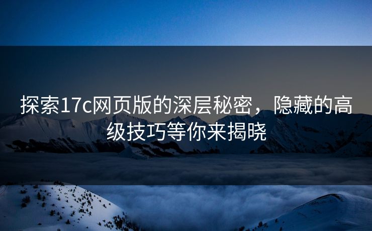 探索17c网页版的深层秘密，隐藏的高级技巧等你来揭晓