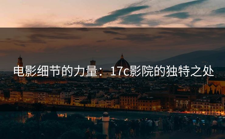 电影细节的力量：17c影院的独特之处