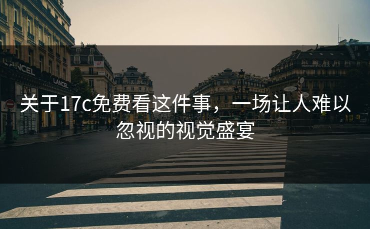 关于17c免费看这件事，一场让人难以忽视的视觉盛宴