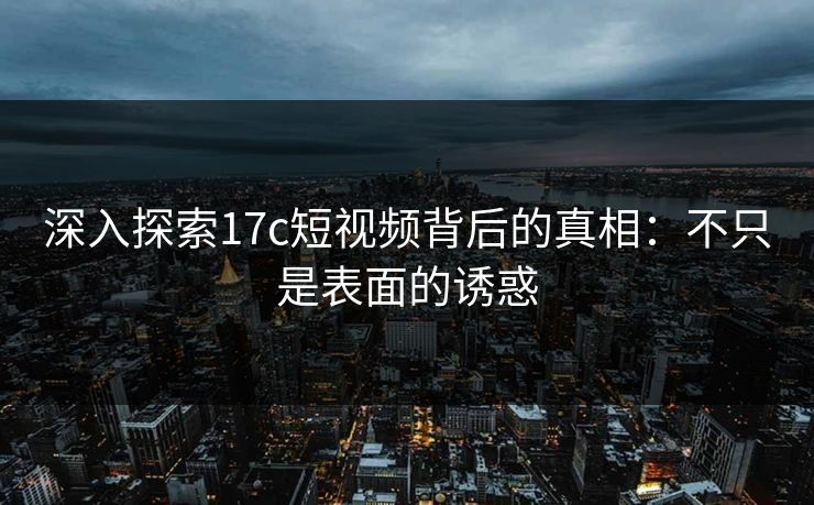 深入探索17c短视频背后的真相:不只是表面的诱惑 深入探索17c短视频背后的真相:不只是表面的诱惑