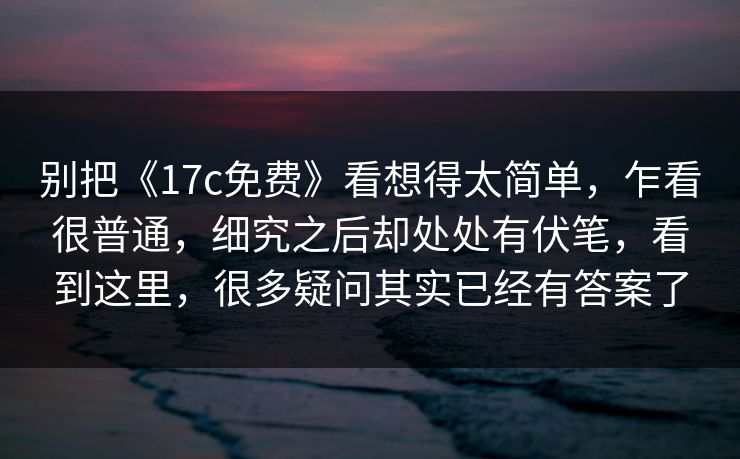 别把《17c免费》看想得太简单，乍看很普通，细究之后却处处有伏笔，看到这里，很多疑问其实已经有答案了