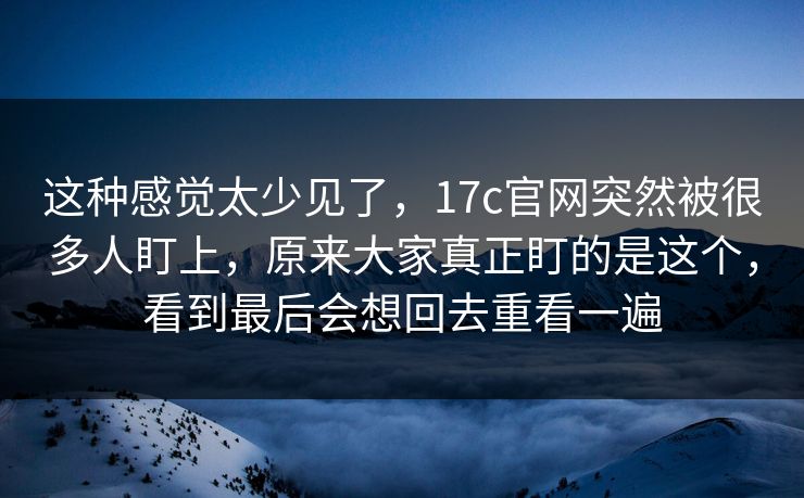 这种感觉太少见了,17c官网突然被很多人盯上,原来大家真正盯的是这个,看到最后会想回去重看一遍 这种感觉太少见了,17c官网突然被很多人盯上,原来大家真正盯的是这个,看到最后会想回去重看一遍