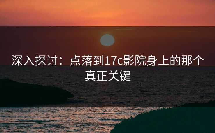 深入探讨：点落到17c影院身上的那个真正关键