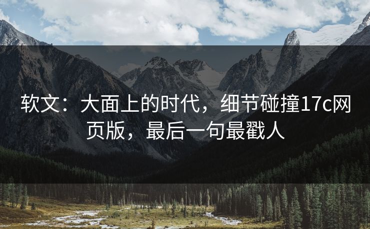 软文：大面上的时代，细节碰撞17c网页版，最后一句最戳人