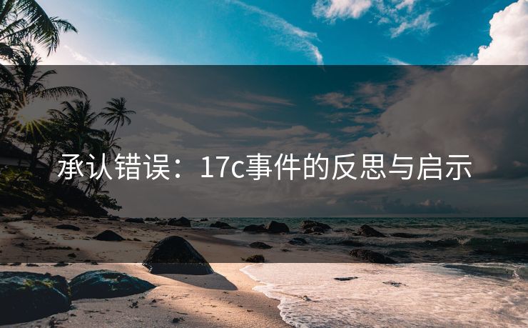 承认错误：17c事件的反思与启示