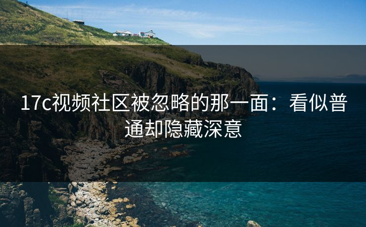 17c视频社区被忽略的那一面：看似普通却隐藏深意