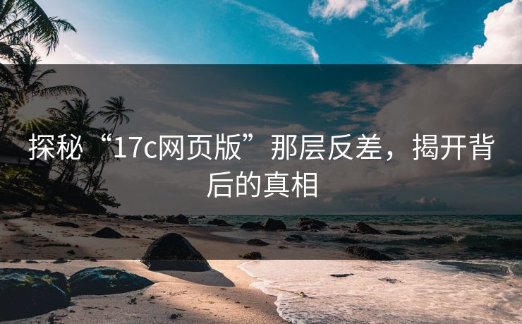 探秘“17c网页版”那层反差，揭开背后的真相