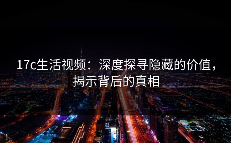 17c生活视频：深度探寻隐藏的价值，揭示背后的真相