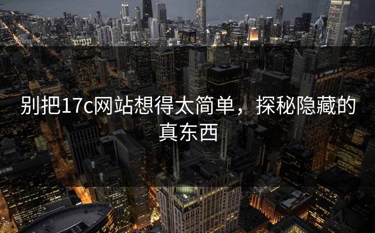 别把17c网站想得太简单，探秘隐藏的真东西