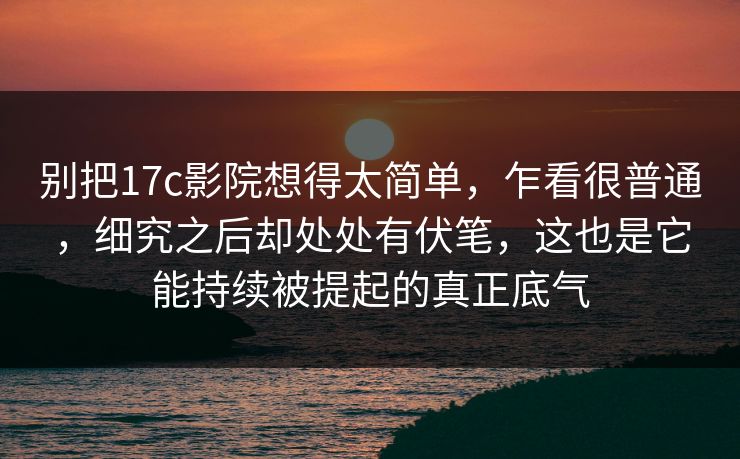 别把17c影院想得太简单，乍看很普通，细究之后却处处有伏笔，这也是它能持续被提起的真正底气