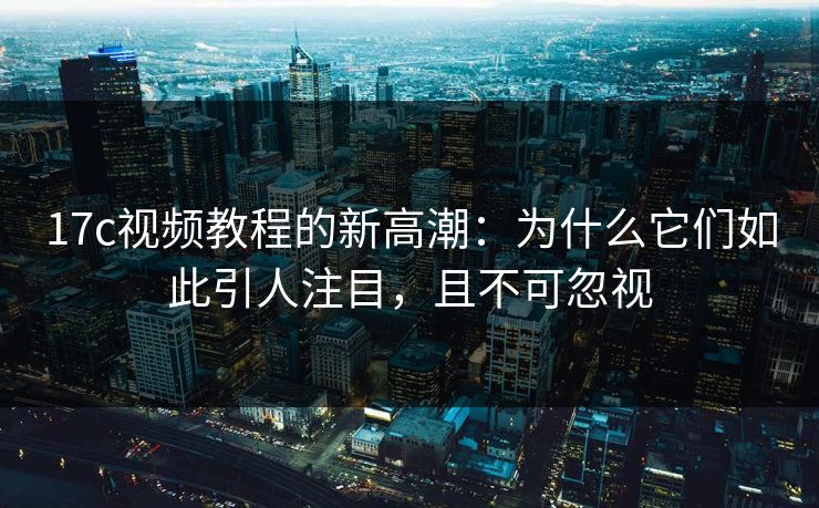 17c视频教程的新高潮：为什么它们如此引人注目，且不可忽视