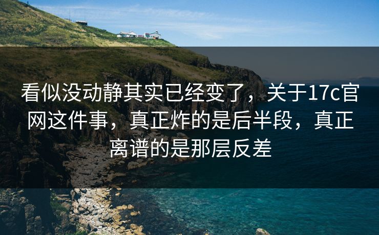 看似没动静其实已经变了，关于17c官网这件事，真正炸的是后半段，真正离谱的是那层反差