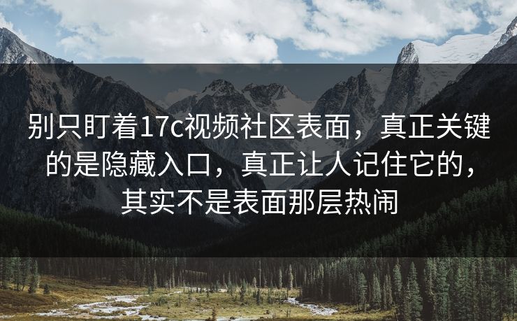 别只盯着17c视频社区表面，真正关键的是隐藏入口，真正让人记住它的，其实不是表面那层热闹
