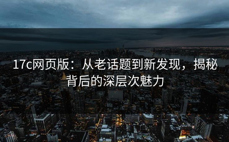 17c网页版：从老话题到新发现，揭秘背后的深层次魅力