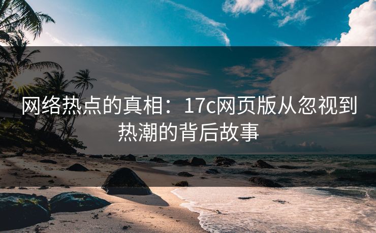 网络热点的真相：17c网页版从忽视到热潮的背后故事