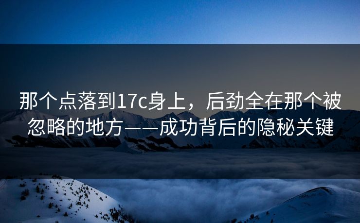 那个点落到17c身上，后劲全在那个被忽略的地方——成功背后的隐秘关键