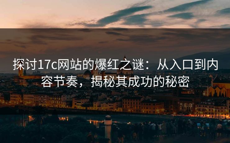 探讨17c网站的爆红之谜：从入口到内容节奏，揭秘其成功的秘密