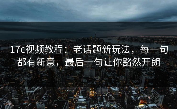 17c视频教程：老话题新玩法，每一句都有新意，最后一句让你豁然开朗